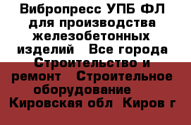 Вибропресс УПБ-ФЛ для производства железобетонных изделий - Все города Строительство и ремонт » Строительное оборудование   . Кировская обл.,Киров г.